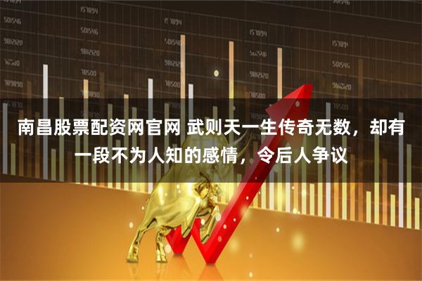 南昌股票配资网官网 武则天一生传奇无数，却有一段不为人知的感情，令后人争议