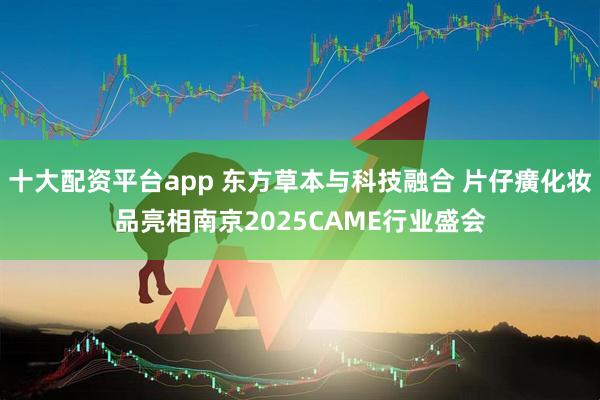 十大配资平台app 东方草本与科技融合 片仔癀化妆品亮相南京2025CAME行业盛会