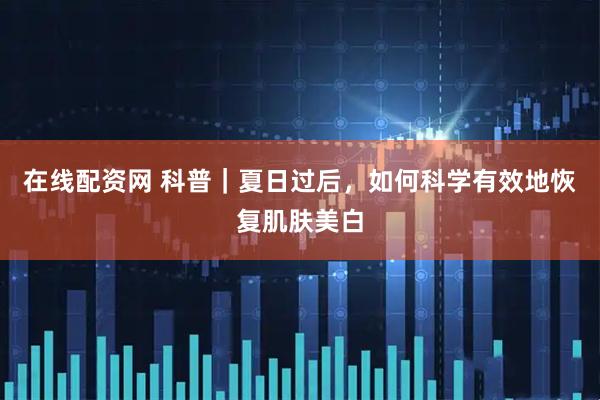 在线配资网 科普｜夏日过后，如何科学有效地恢复肌肤美白