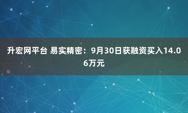 升宏网平台 易实精密：9月30日获融资买入14.06万元