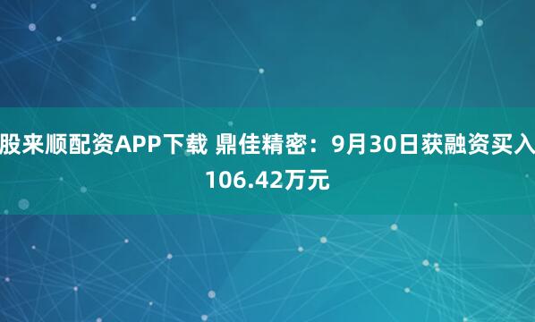 股来顺配资APP下载 鼎佳精密：9月30日获融资买入106.42万元