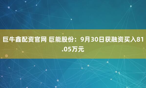 巨牛鑫配资官网 巨能股份：9月30日获融资买入81.05万元