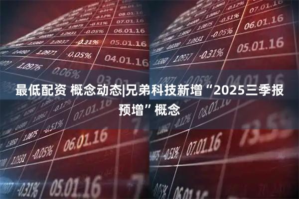 最低配资 概念动态|兄弟科技新增“2025三季报预增”概念