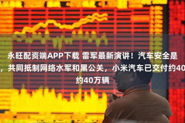永旺配资端APP下载 雷军最新演讲！汽车安全是基础，共同抵制网络水军和黑公关，小米汽车已交付约40万辆
