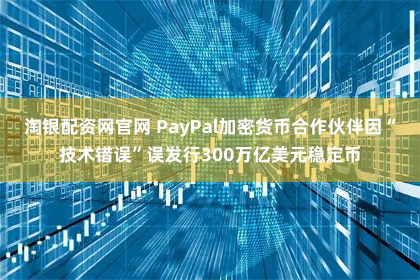 淘银配资网官网 PayPal加密货币合作伙伴因“技术错误”误发行300万亿美元稳定币