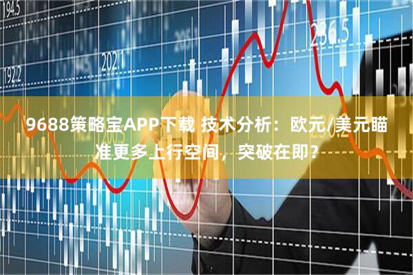 9688策略宝APP下载 技术分析：欧元/美元瞄准更多上行空间，突破在即？