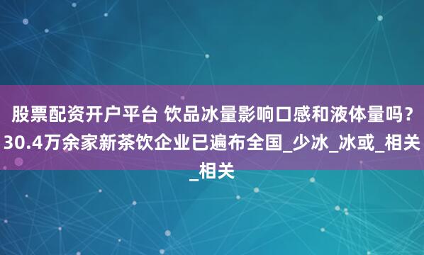 股票配资开户平台 饮品冰量影响口感和液体量吗？30.4万余家新茶饮企业已遍布全国_少冰_冰或_相关