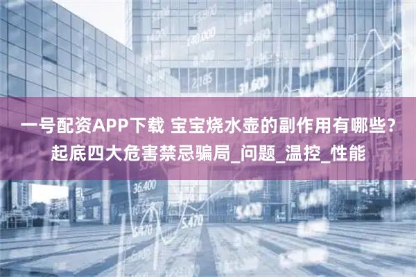 一号配资APP下载 宝宝烧水壶的副作用有哪些？起底四大危害禁忌骗局_问题_温控_性能