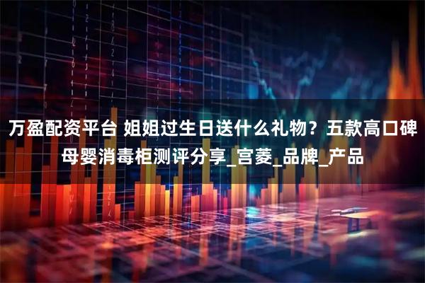 万盈配资平台 姐姐过生日送什么礼物？五款高口碑母婴消毒柜测评分享_宫菱_品牌_产品