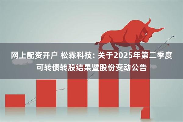 网上配资开户 松霖科技: 关于2025年第二季度可转债转股结果暨股份变动公告