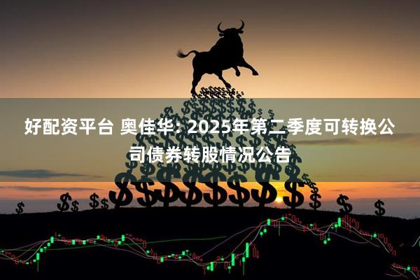 好配资平台 奥佳华: 2025年第二季度可转换公司债券转股情况公告