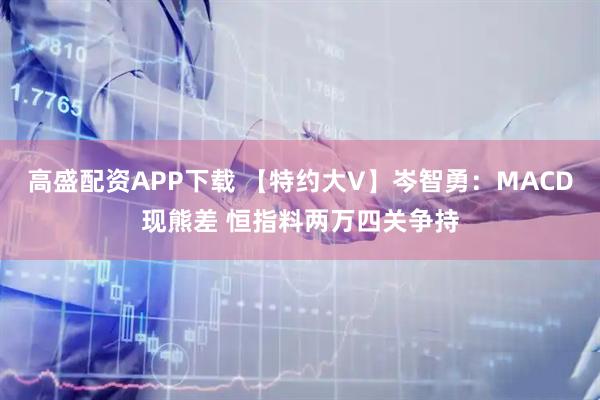 高盛配资APP下载 【特约大V】岑智勇：MACD现熊差 恒指料两万四关争持