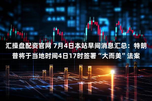 汇操盘配资官网 7月4日本站早间消息汇总：特朗普将于当地时间4日17时签署“大而美”法案