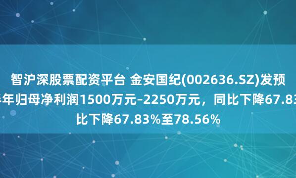 智沪深股票配资平台 金安国纪(002636.SZ)发预减，预计上半年归母净利润1500万元–2250万元，同比下降67.83%至78.56%