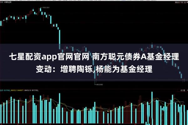 七星配资app官网官网 南方聪元债券A基金经理变动:增聘陶铄,杨能为基金经理