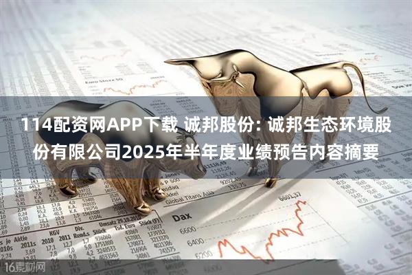 114配资网APP下载 诚邦股份: 诚邦生态环境股份有限公司2025年半年度业绩预告内容摘要