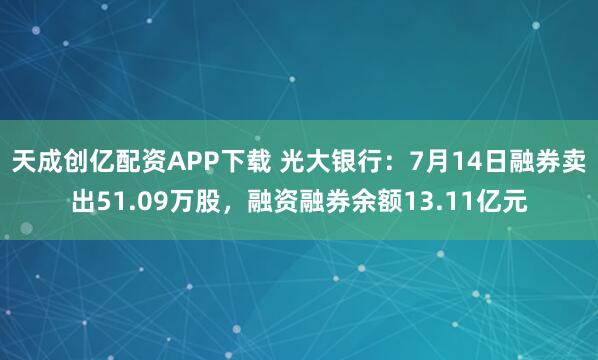 天成创亿配资APP下载 光大银行：7月14日融券卖出51.09万股，融资融券余额13.11亿元