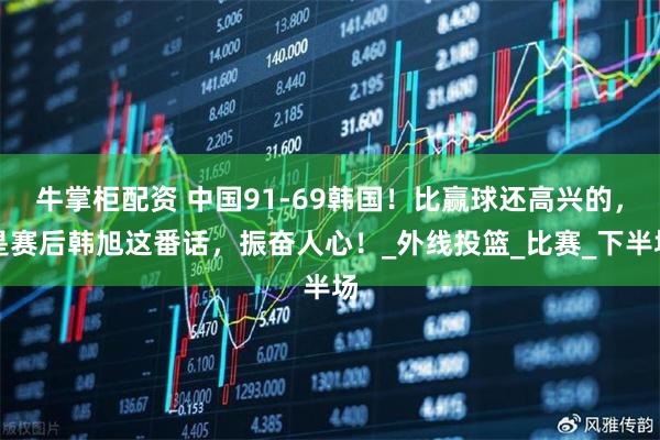 牛掌柜配资 中国91-69韩国！比赢球还高兴的，是赛后韩旭这番话，振奋人心！_外线投篮_比赛_下半场