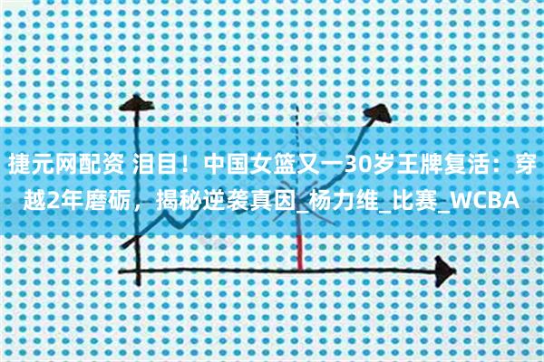 捷元网配资 泪目！中国女篮又一30岁王牌复活：穿越2年磨砺，揭秘逆袭真因_杨力维_比赛_WCBA