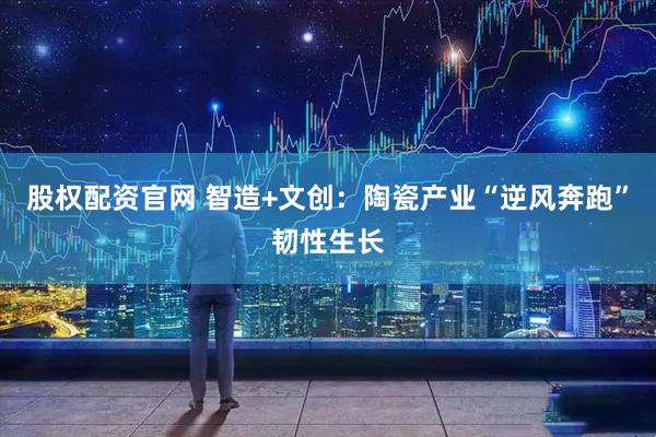 股权配资官网 智造+文创：陶瓷产业“逆风奔跑”韧性生长