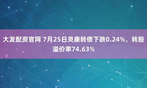 大发配资官网 7月25日灵康转债下跌0.24%，转股溢价率74.63%