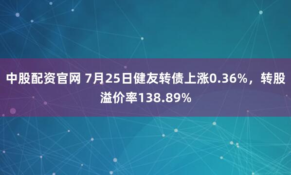 中股配资官网 7月25日健友转债上涨0.36%，转股溢价率138.89%