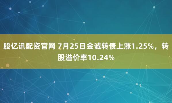 股亿讯配资官网 7月25日金诚转债上涨1.25%，转股溢价率10.24%