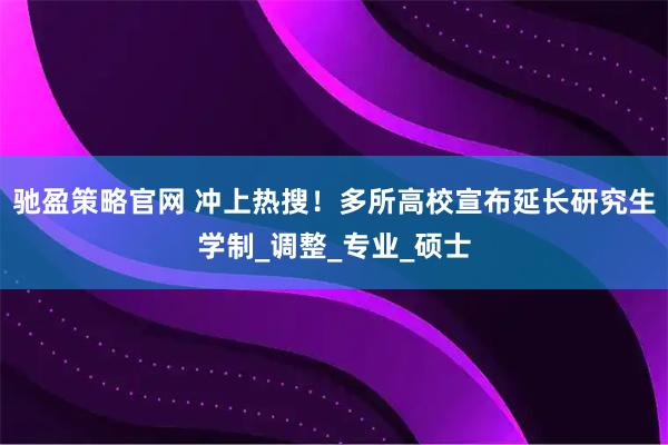 驰盈策略官网 冲上热搜！多所高校宣布延长研究生学制_调整_专业_硕士
